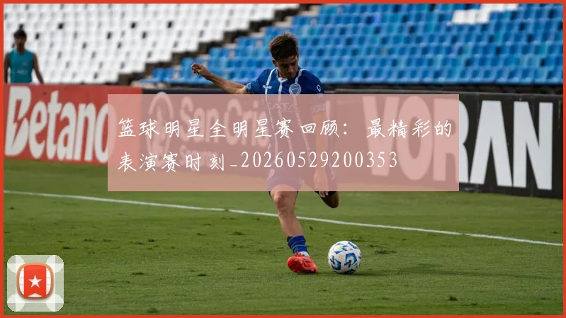 篮球明星全明星赛回顾：最精彩的表演赛时刻_20260529200353