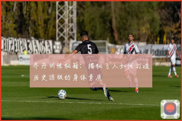 乔丹训练秘籍:揭秘飞人如何打造历史顶级的身体素质