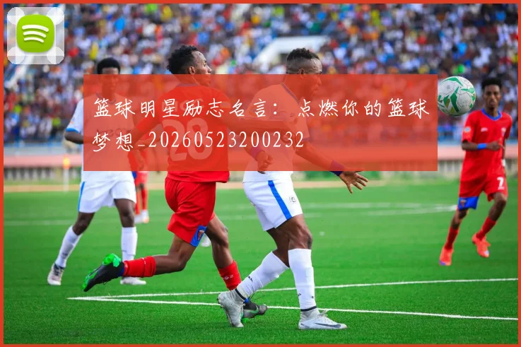 篮球明星励志名言：点燃你的篮球梦想_20260523200232