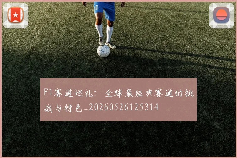F1赛道巡礼:全球最经典赛道的挑战与特色_20260526125314