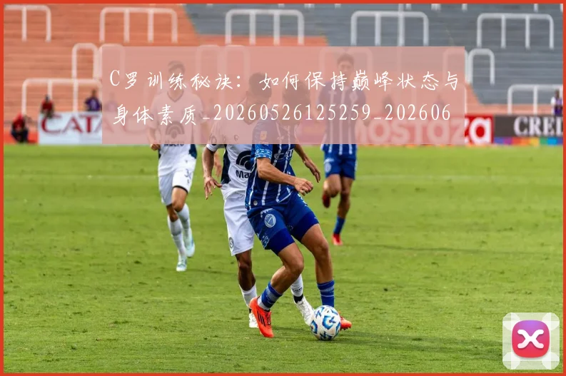 C罗训练秘诀：如何保持巅峰状态与身体素质_20260526125259_20260606165540