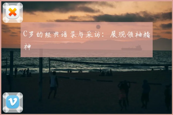 C罗的经典语录与采访：展现领袖精神