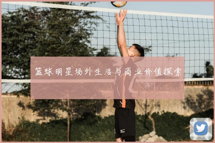 篮球明星场外生活与商业价值探索