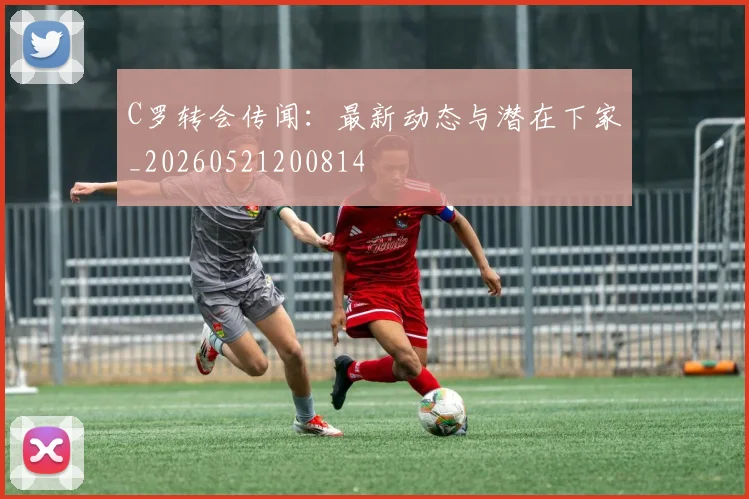 C罗转会传闻：最新动态与潜在下家_20260521200814