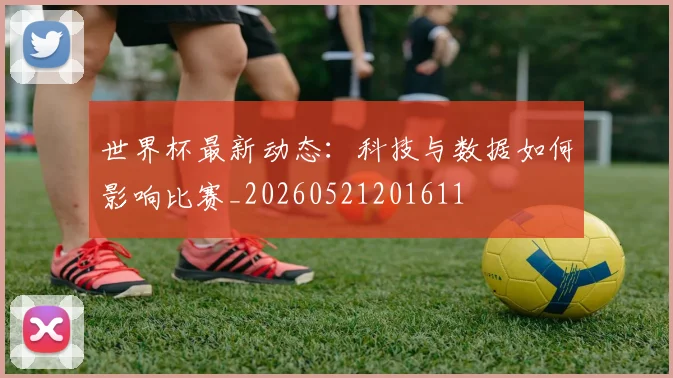 世界杯最新动态:科技与数据如何影响比赛_20260521201611