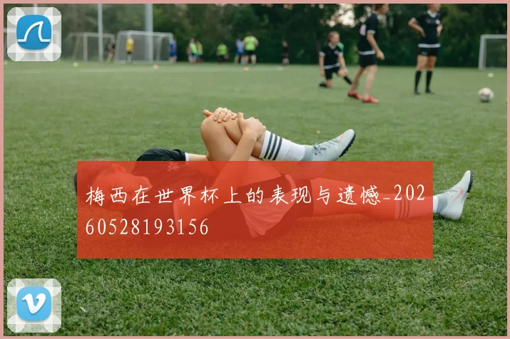 梅西在世界杯上的表现与遗憾_20260528193156