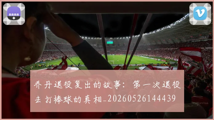 乔丹退役复出的故事:第一次退役去打棒球的真相_20260526144439