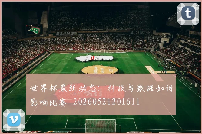 世界杯最新动态：科技与数据如何影响比赛_20260521201611