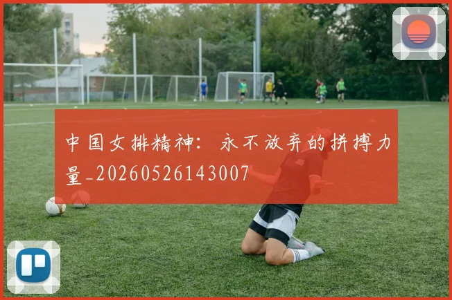 中国女排精神：永不放弃的拼搏力量_20260526143007