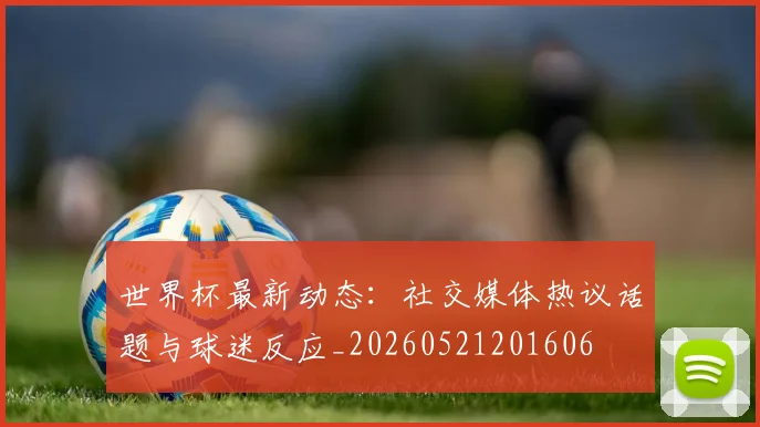 世界杯最新动态：社交媒体热议话题与球迷反应_20260521201606