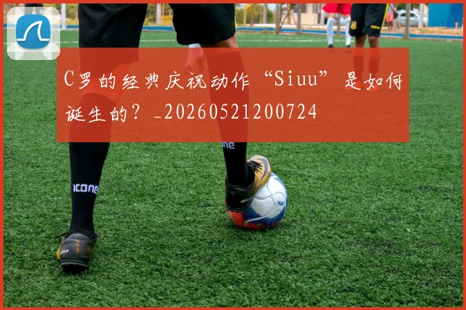 C罗的经典庆祝动作“Siuu”是如何诞生的?_20260521200724