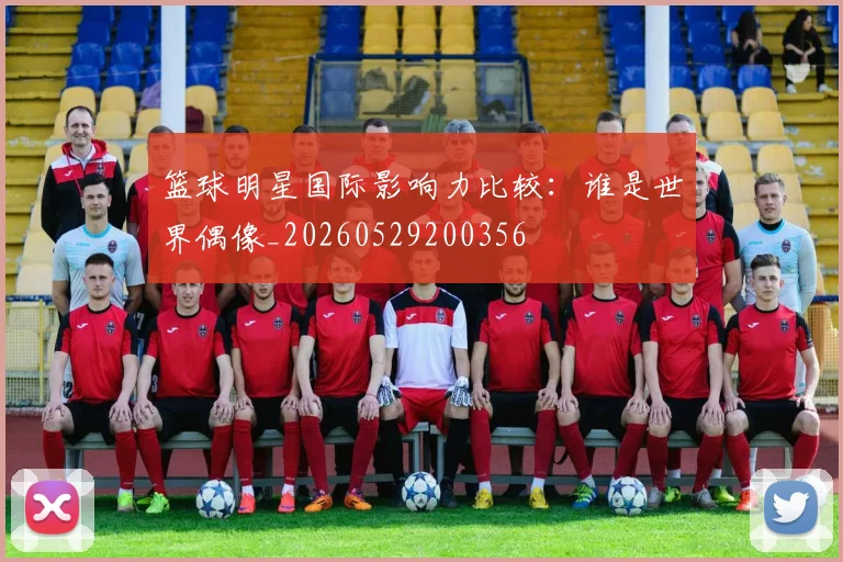 篮球明星国际影响力比较:谁是世界偶像_20260529200356